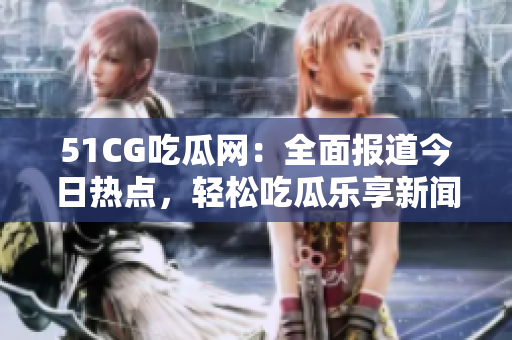 51CG吃瓜網(wǎng)：全面報道今日熱點，輕松吃瓜樂享新聞快訊