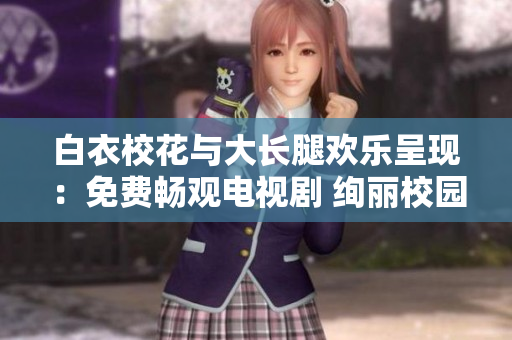 白衣?；ㄅc大長腿歡樂呈現(xiàn)：免費暢觀電視劇 絢麗校園故事揭秘