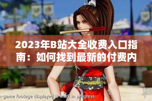2023年B站大全收費入口指南：如何找到最新的付費內(nèi)容？