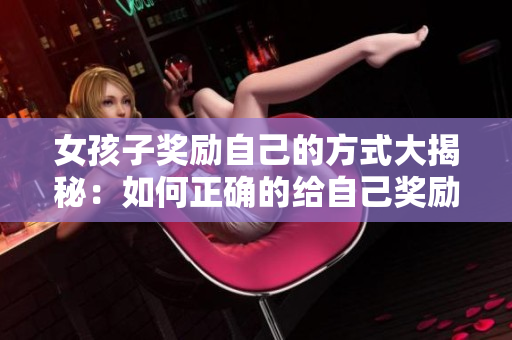 女孩子獎勵自己的方式大揭秘：如何正確的給自己獎勵？