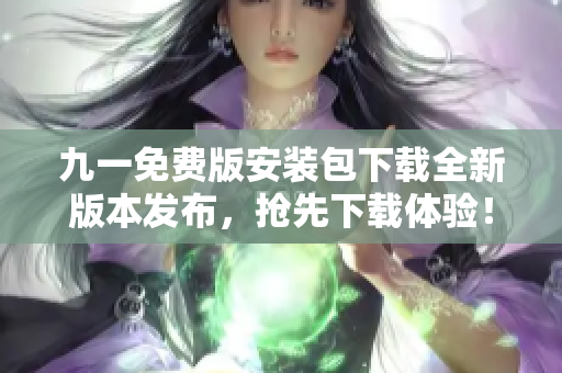 九一免費版安裝包下載全新版本發(fā)布，搶先下載體驗！