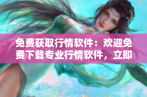 免費(fèi)獲取行情軟件：歡迎免費(fèi)下載專業(yè)行情軟件，立即體驗(yàn)實(shí)時行情監(jiān)控與分析功能