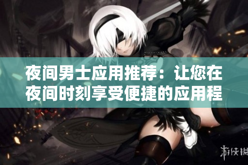 夜間男士應(yīng)用推薦：讓您在夜間時刻享受便捷的應(yīng)用程序