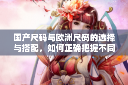 國產(chǎn)尺碼與歐洲尺碼的選擇與搭配，如何正確把握不同場景下的穿著需求
