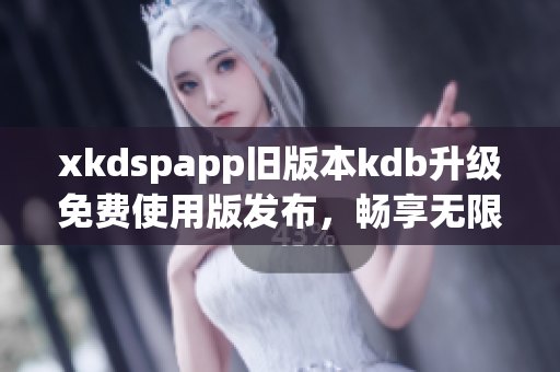 xkdspapp舊版本kdb升級免費(fèi)使用版發(fā)布，暢享無限會員特權(quán)