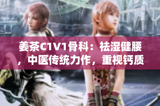 姜茶C1V1骨科：祛濕健腰，中醫(yī)傳統(tǒng)力作，重視鈣質(zhì)保護(hù)骨骼