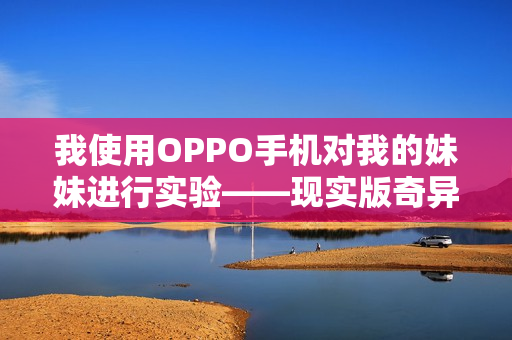 我使用OPPO手機(jī)對我的妹妹進(jìn)行實(shí)驗(yàn)——現(xiàn)實(shí)版奇異故事