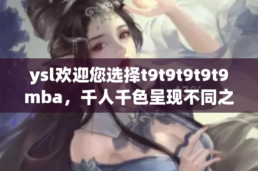 ysl歡迎您選擇t9t9t9t9t9mba，千人千色呈現(xiàn)不同之美