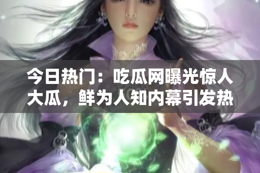 今日熱門：吃瓜網(wǎng)曝光驚人大瓜，鮮為人知內(nèi)幕引發(fā)熱議