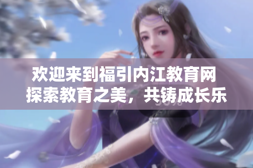 歡迎來到福引內(nèi)江教育網(wǎng) 探索教育之美，共鑄成長樂章