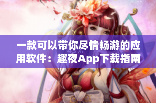 一款可以帶你盡情暢游的應(yīng)用軟件：趣夜App下載指南