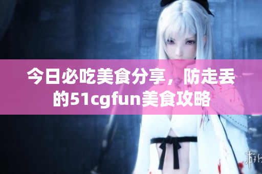 今日必吃美食分享，防走丟的51cgfun美食攻略