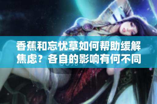 香蕉和忘憂草如何幫助緩解焦慮？各自的影響有何不同？