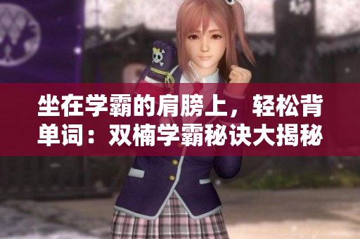 坐在學霸的肩膀上，輕松背單詞：雙楠學霸秘訣大揭秘