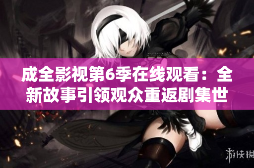 成全影視第6季在線觀看：全新故事引領(lǐng)觀眾重返劇集世界