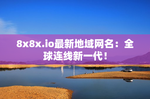8x8x.io最新地域網(wǎng)名：全球連線新一代！