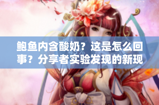 鮑魚(yú)內(nèi)含酸奶？這是怎么回事？分享者實(shí)驗(yàn)發(fā)現(xiàn)的新現(xiàn)象值得您了解