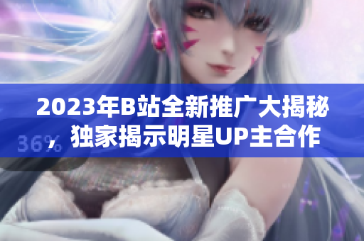2023年B站全新推廣大揭秘，獨家揭示明星UP主合作計劃、最新節(jié)目投放詳情，驚喜連連！