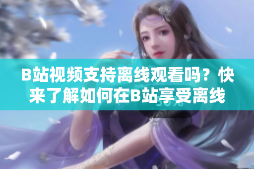 B站視頻支持離線觀看嗎？快來(lái)了解如何在B站享受離線觀影功能