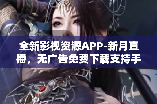 全新影視資源APP-新月直播，無廣告免費(fèi)下載支持手機(jī)版