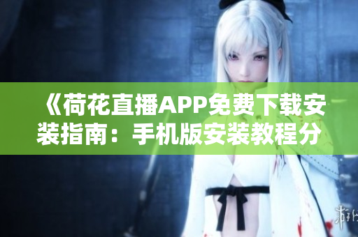 《荷花直播APP免費(fèi)下載安裝指南：手機(jī)版安裝教程分享！》