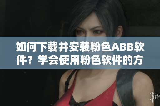 如何下載并安裝粉色ABB軟件？學(xué)會(huì)使用粉色軟件的方法