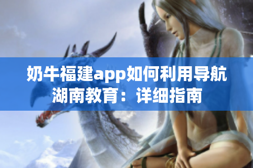 奶牛福建app如何利用導(dǎo)航湖南教育：詳細(xì)指南