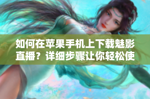 如何在蘋果手機(jī)上下載魅影直播？詳細(xì)步驟讓你輕松使用
