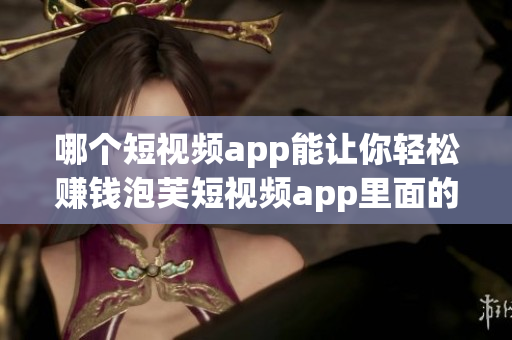 哪個短視頻app能讓你輕松賺錢泡芙短視頻app里面的賺錢機(jī)會到底什么