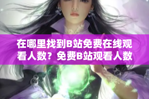 在哪里找到B站免費(fèi)在線觀看人數(shù)？免費(fèi)B站觀看人數(shù)搜索指南