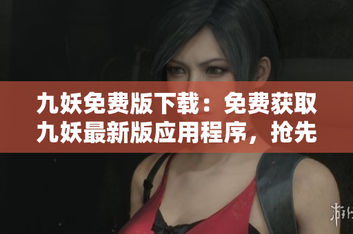 九妖免費(fèi)版下載：免費(fèi)獲取九妖最新版應(yīng)用程序，搶先體驗獨(dú)特游戲功能