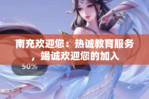 南充歡迎您：熱誠教育服務(wù)，竭誠歡迎您的加入