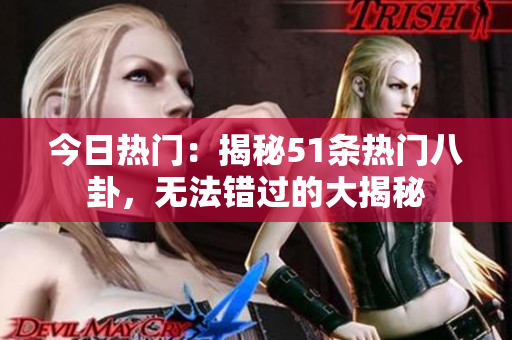 今日熱門：揭秘51條熱門八卦，無法錯過的大揭秘