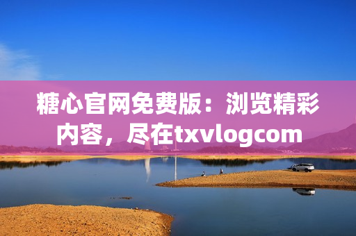 糖心官網(wǎng)免費(fèi)版：瀏覽精彩內(nèi)容，盡在txvlogcom