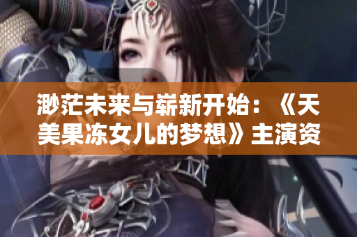 渺茫未來與嶄新開始：《天美果凍女兒的夢想》主演資料大揭秘