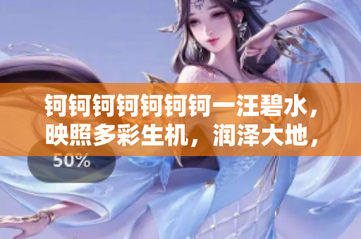 鈳鈳鈳鈳鈳鈳鈳一汪碧水，映照多彩生機(jī)，潤澤大地，交織豐富故事。