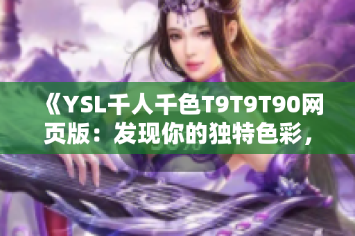 《YSL千人千色T9T9T90網(wǎng)頁版：發(fā)現(xiàn)你的獨(dú)特色彩，盡顯個性魅力》