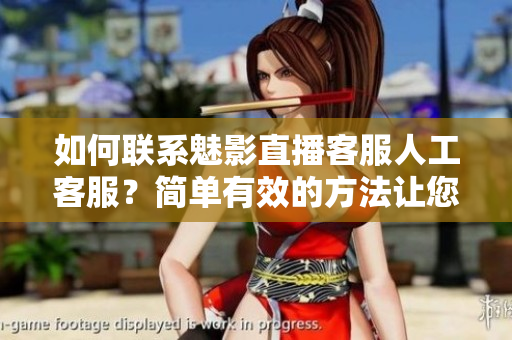 如何聯(lián)系魅影直播客服人工客服？簡單有效的方法讓您快速解決問題