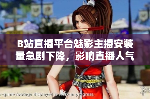 B站直播平臺魅影主播安裝量急劇下降，影響直播人氣