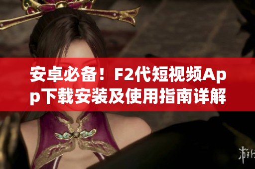安卓必備！F2代短視頻App下載安裝及使用指南詳解