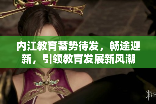 內(nèi)江教育蓄勢待發(fā)，暢途迎新，引領(lǐng)教育發(fā)展新風(fēng)潮