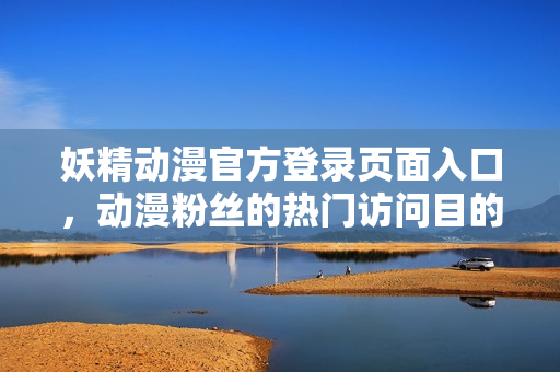 妖精動漫官方登錄頁面入口，動漫粉絲的熱門訪問目的地