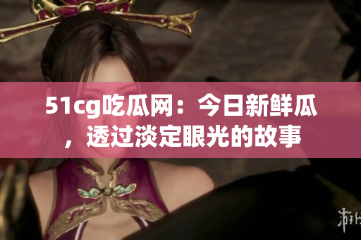 51cg吃瓜網(wǎng)：今日新鮮瓜，透過淡定眼光的故事