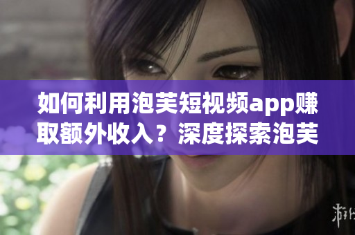 如何利用泡芙短視頻app賺取額外收入？深度探索泡芙短視頻app的賺錢機會！