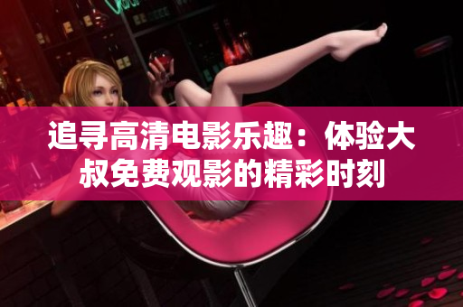 追尋高清電影樂趣：體驗大叔免費觀影的精彩時刻
