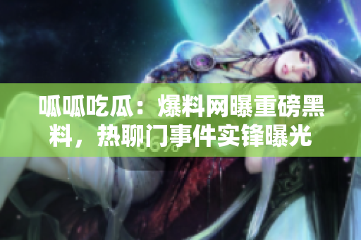 呱呱吃瓜：爆料網(wǎng)曝重磅黑料，熱聊門事件實鋒曝光