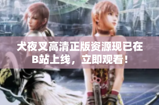 犬夜叉高清正版資源現(xiàn)已在B站上線，立即觀看！