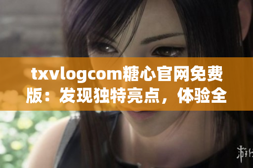 txvlogcom糖心官網(wǎng)免費(fèi)版：發(fā)現(xiàn)獨(dú)特亮點(diǎn)，體驗(yàn)全新魅力