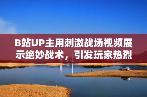 B站UP主用刺激戰(zhàn)場(chǎng)視頻展示絕妙戰(zhàn)術(shù)，引發(fā)玩家熱烈討論