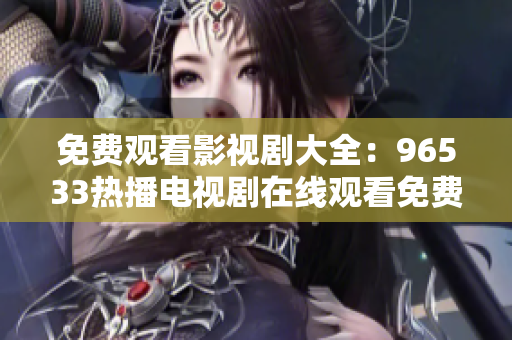 免費(fèi)觀看影視劇大全：96533熱播電視劇在線觀看免費(fèi)，精彩內(nèi)容盡在其中